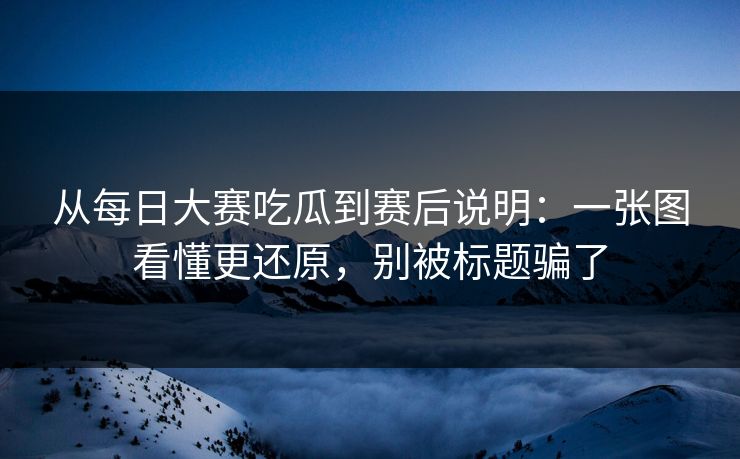 从每日大赛吃瓜到赛后说明：一张图看懂更还原，别被标题骗了