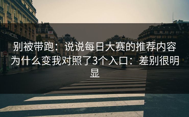 别被带跑：说说每日大赛的推荐内容为什么变我对照了3个入口：差别很明显