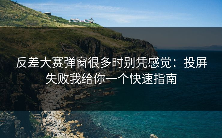 反差大赛弹窗很多时别凭感觉：投屏失败我给你一个快速指南