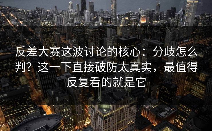 反差大赛这波讨论的核心：分歧怎么判？这一下直接破防太真实，最值得反复看的就是它