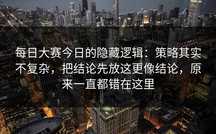 每日大赛今日的隐藏逻辑：策略其实不复杂，把结论先放这更像结论，原来一直都错在这里