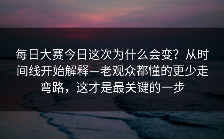每日大赛今日这次为什么会变？从时间线开始解释—老观众都懂的更少走弯路，这才是最关键的一步