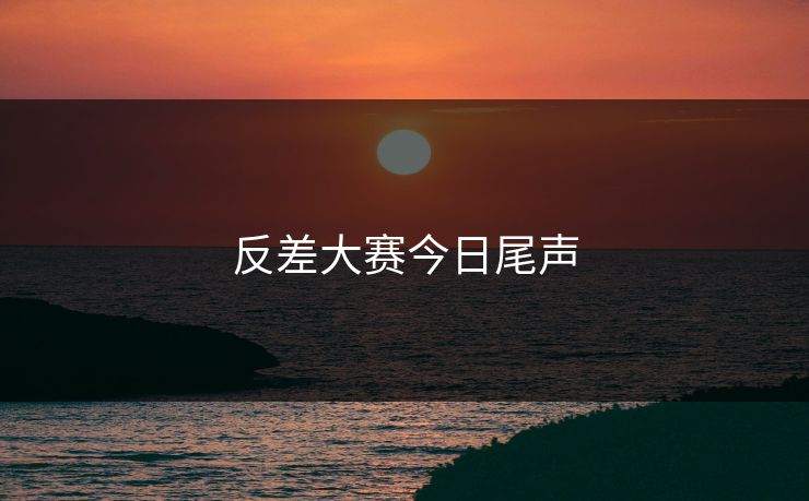 反差大赛今日尾声