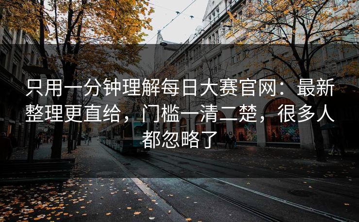 只用一分钟理解每日大赛官网：最新整理更直给，门槛一清二楚，很多人都忽略了