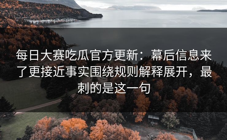 每日大赛吃瓜官方更新：幕后信息来了更接近事实围绕规则解释展开，最刺的是这一句