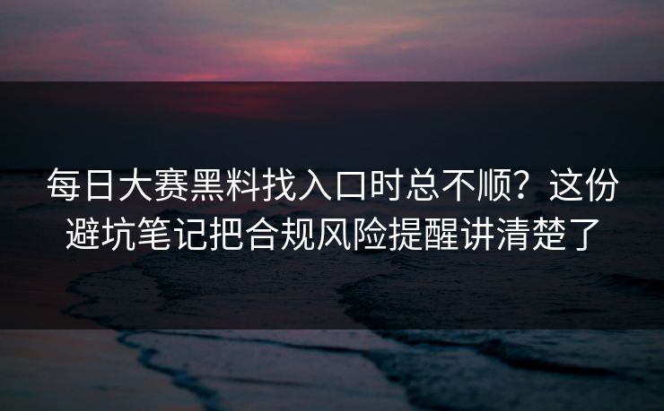 每日大赛黑料找入口时总不顺？这份避坑笔记把合规风险提醒讲清楚了