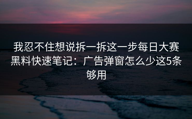 我忍不住想说拆一拆这一步每日大赛黑料快速笔记：广告弹窗怎么少这5条够用