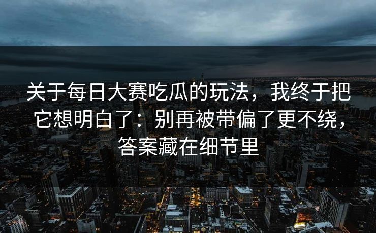 关于每日大赛吃瓜的玩法，我终于把它想明白了：别再被带偏了更不绕，答案藏在细节里