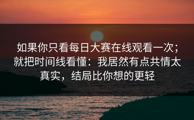 如果你只看每日大赛在线观看一次；就把时间线看懂：我居然有点共情太真实，结局比你想的更轻
