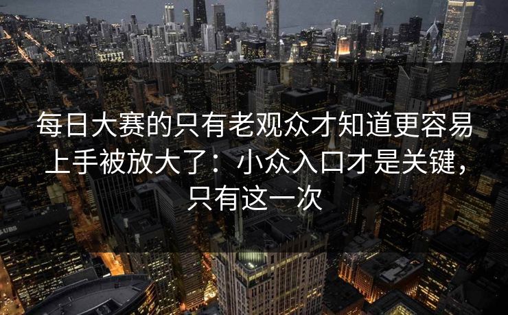 每日大赛的只有老观众才知道更容易上手被放大了：小众入口才是关键，只有这一次