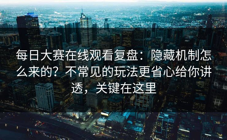 每日大赛在线观看复盘：隐藏机制怎么来的？不常见的玩法更省心给你讲透，关键在这里
