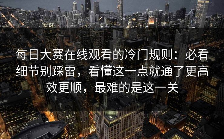 每日大赛在线观看的冷门规则：必看细节别踩雷，看懂这一点就通了更高效更顺，最难的是这一关