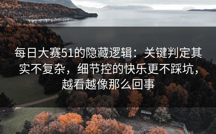 每日大赛51的隐藏逻辑：关键判定其实不复杂，细节控的快乐更不踩坑，越看越像那么回事