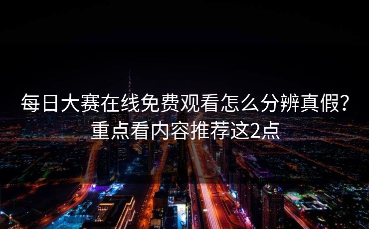 每日大赛在线免费观看怎么分辨真假?重点看内容推荐这2点 每日大赛在线免费观看怎么分辨真假?重点看内容推荐这2点