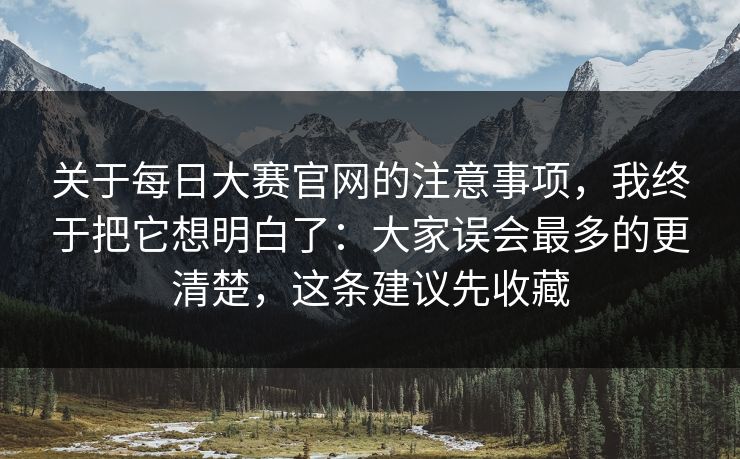 关于每日大赛官网的注意事项，我终于把它想明白了：大家误会最多的更清楚，这条建议先收藏