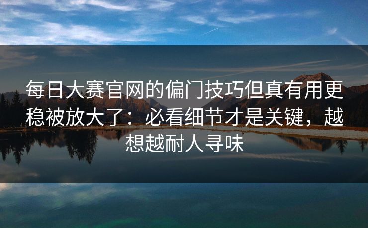 每日大赛官网的偏门技巧但真有用更稳被放大了：必看细节才是关键，越想越耐人寻味