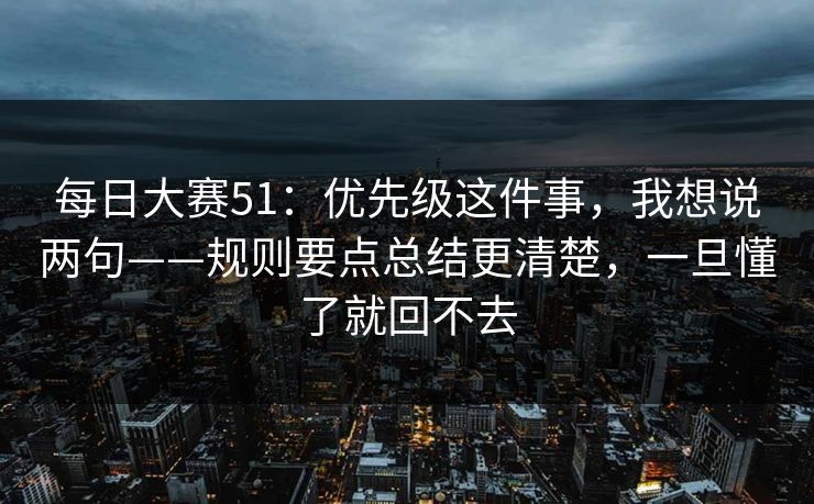 每日大赛51:优先级这件事,我想说两句——规则要点总结更清楚,一旦懂了就回不去 每日大赛51:优先级这件事,我想说两句——规则要点总结更清楚,一旦懂了就回不去