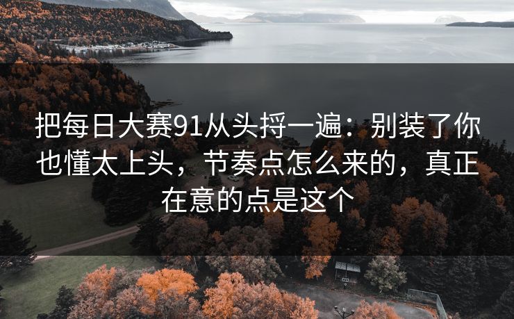 把每日大赛91从头捋一遍:别装了你也懂太上头,节奏点怎么来的,真正在意的点是这个 把每日大赛91从头捋一遍:别装了你也懂太上头,节奏点怎么来的,真正在意的点是这个