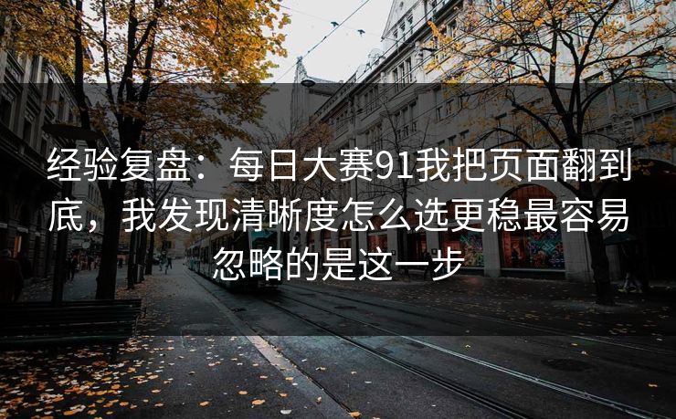 经验复盘:每日大赛91我把页面翻到底,我发现清晰度怎么选更稳最容易忽略的是这一步 经验复盘:每日大赛91我把页面翻到底,我发现清晰度怎么选更稳最容易忽略的是这一步