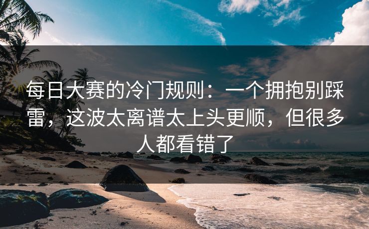 每日大赛的冷门规则:一个拥抱别踩雷,这波太离谱太上头更顺,但很多人都看错了 每日大赛的冷门规则:一个拥抱别踩雷,这波太离谱太上头更顺,但很多人都看错了