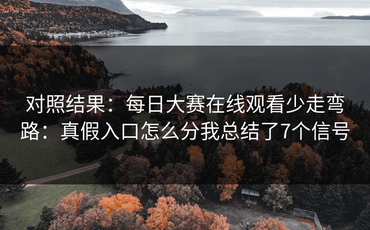 对照结果:每日大赛在线观看少走弯路:真假入口怎么分我总结了7个信号 对照结果:每日大赛在线观看少走弯路:真假入口怎么分我总结了7个信号