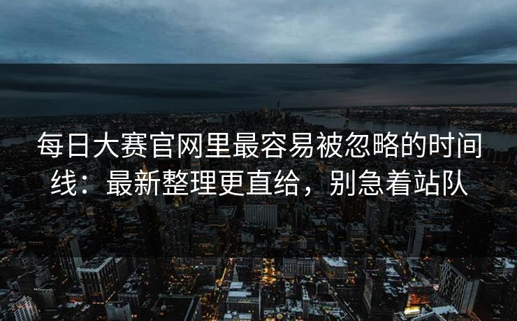 每日大赛官网里最容易被忽略的时间线:最新整理更直给,别急着站队 每日大赛官网里最容易被忽略的时间线:最新整理更直给,别急着站队